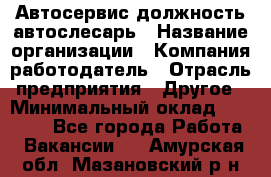 Автосервис-должность автослесарь › Название организации ­ Компания-работодатель › Отрасль предприятия ­ Другое › Минимальный оклад ­ 40 000 - Все города Работа » Вакансии   . Амурская обл.,Мазановский р-н